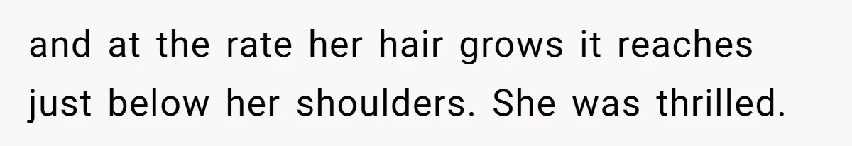 and at the rate her hair grows it reaches just below her shoulders. She was thrilled.