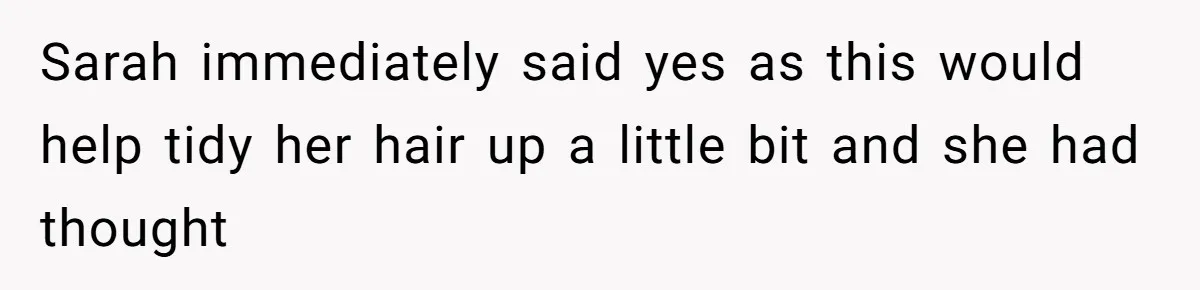 Sarah immediately said yes as this would help tidy her hair up a little bit and she had thought