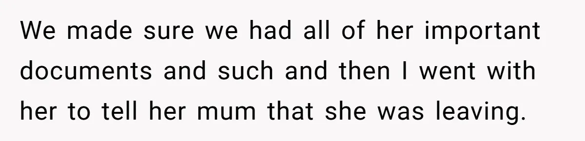 We made sure we had all of her important documents and such and then I went with her to tell her mum that she was leaving.