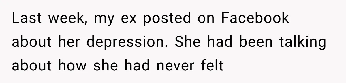Last week, my ex posted on Facebook about her depression. She had been talking about how she had never felt
