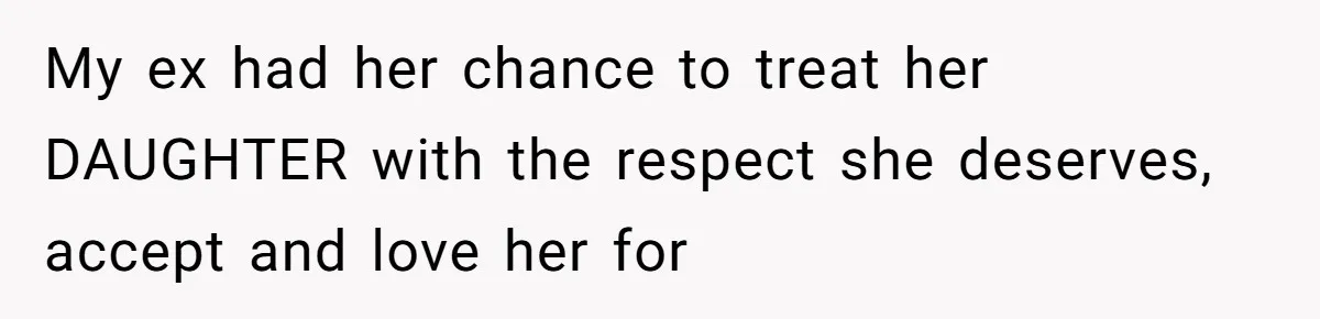My ex had her chance to treat her DAUGHTER with the respect she deserves, accept and love her for