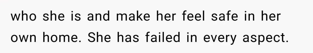 who she is and make her feel safe in her own home. She has failed in every aspect.