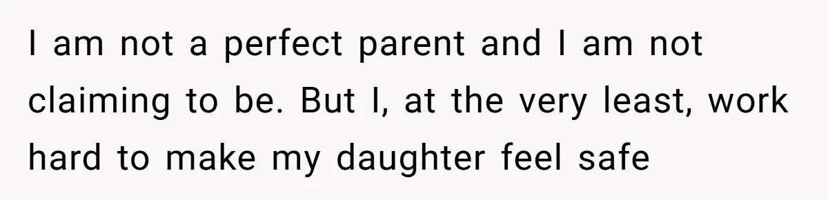 I am not a perfect parent and I am not claiming to be. But I, at the very least, work hard to make my daughter feel safe