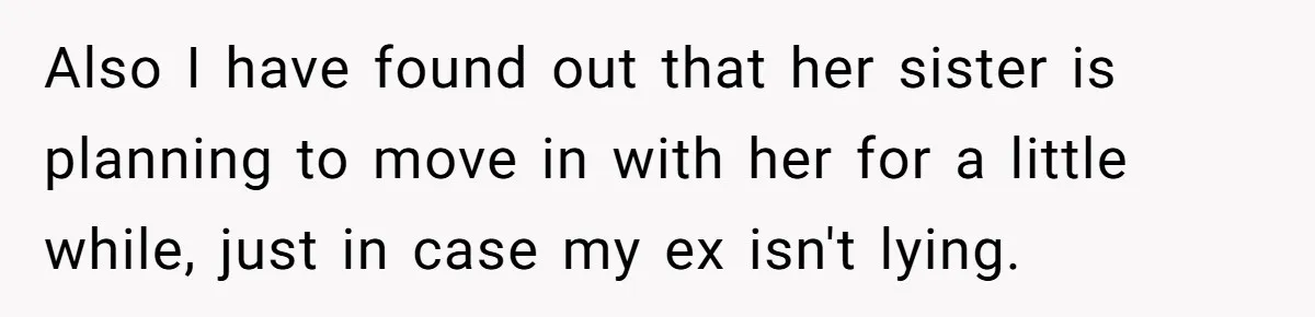 Also I have found out that her sister is planning to move in with her for a little while, just in case my ex isn't lying.