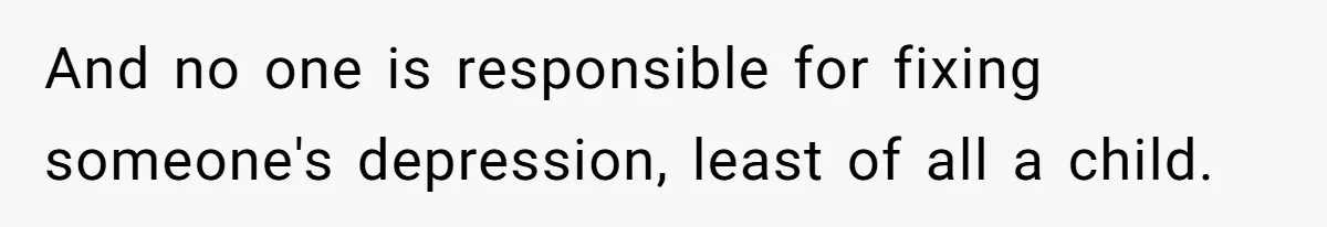 And no one is responsible for fixing someone's depression, least of all a child.
