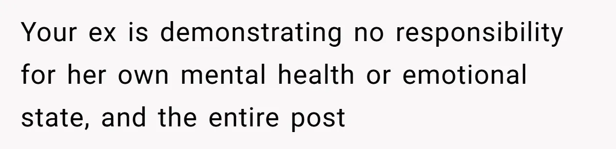 Your ex is demonstrating no responsibility for her own mental health or emotional state, and the entire post
