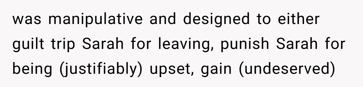 was manipulative and designed to either guilt trip Sarah for leaving, punish Sarah for being (justifiably) upset, gain (undeserved)