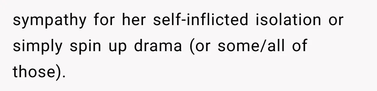 sympathy for her self-inflicted isolation or simply spin up drama (or some/all of those).