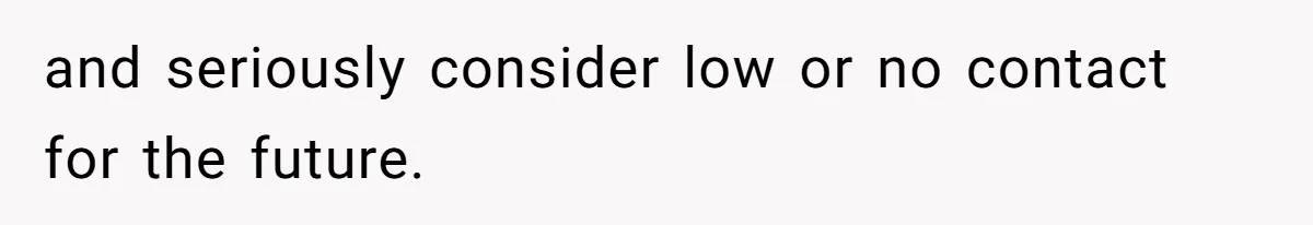 and seriously consider low or no contact for the future.