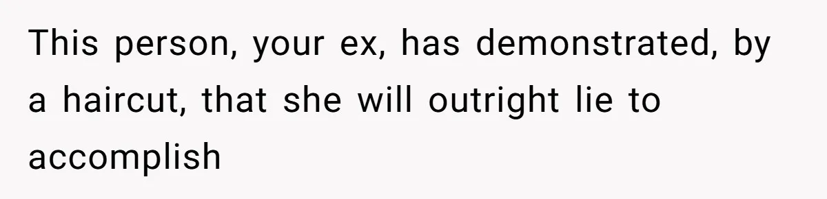 This person, your ex, has demonstrated, by a haircut, that she will outright lie to accomplish