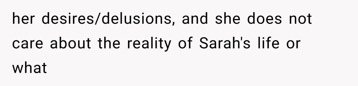 her desires/delusions, and she does not care about the reality of Sarah's life or what