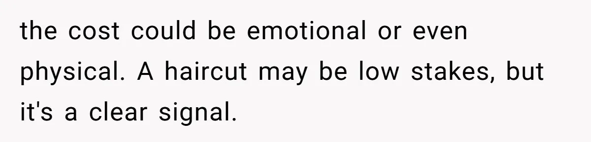 the cost could be emotional or even physical. A haircut may be low stakes, but it's a clear signal.