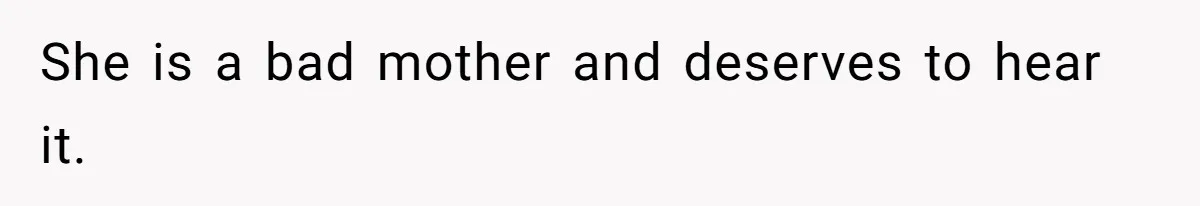 She is a bad mother and deserves to hear it.