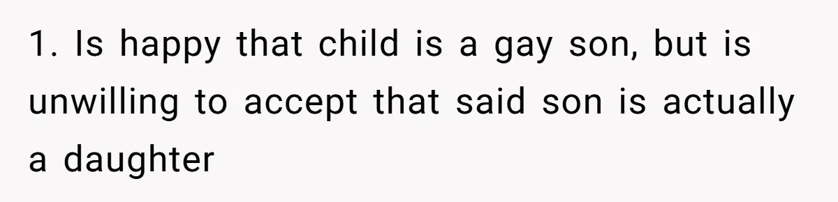1. Is happy that child is a gay son, but is unwilling to accept that said son is actually a daughter