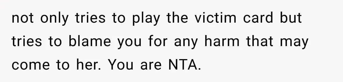 not only tries to play the victim card but tries to blame you for any harm that may come to her. You are NTA.
