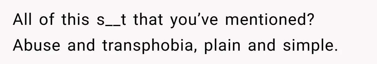 All of this s__t that you’ve mentioned? Abuse and transphobia, plain and simple.