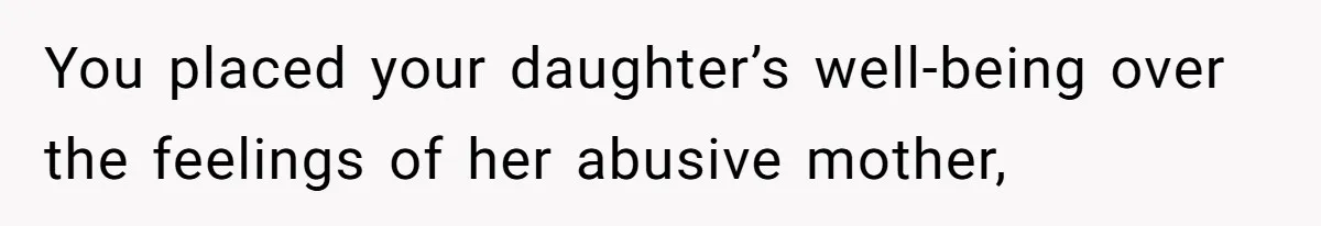 You placed your daughter’s well-being over the feelings of her abusive mother,