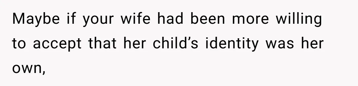 Maybe if your wife had been more willing to accept that her child’s identity was her own,