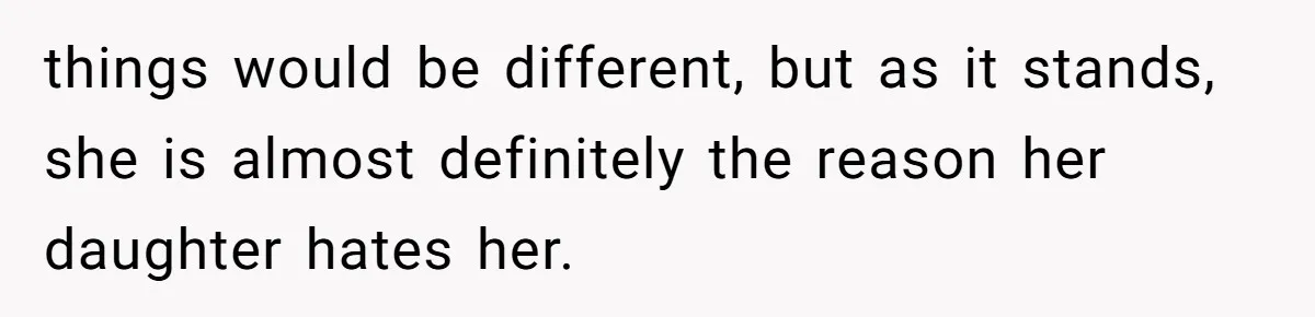 things would be different, but as it stands, she is almost definitely the reason her daughter hates her.