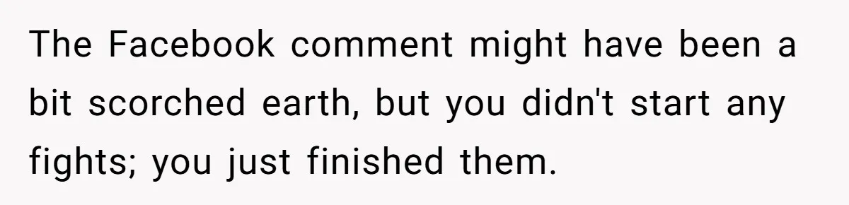The Facebook comment might have been a bit scorched earth, but you didn't start any fights; you just finished them.