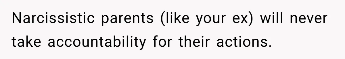 Narcissistic parents (like your ex) will never take accountability for their actions.