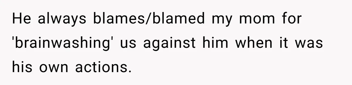 He always blames/blamed my mom for 'brainwashing' us against him when it was his own actions.