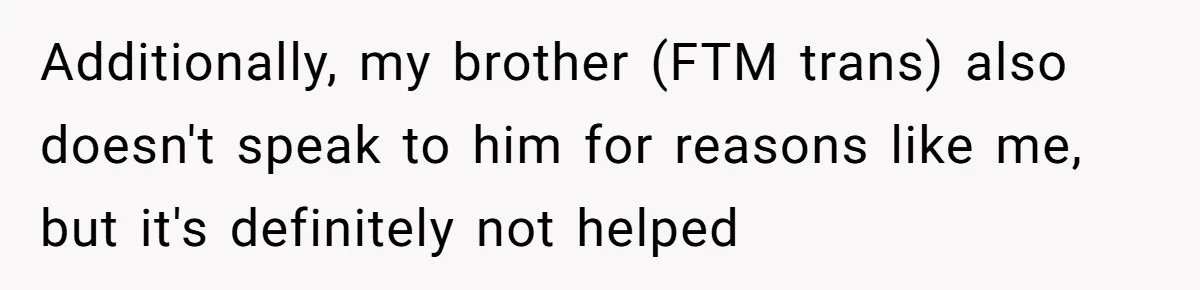 Additionally, my brother (FTM trans) also doesn't speak to him for reasons like me, but it's definitely not helped