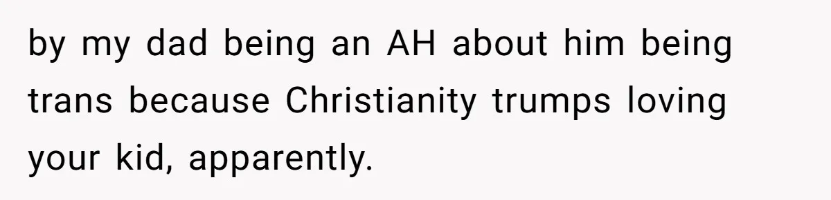 by my dad being an AH about him being trans because Christianity trumps loving your kid, apparently.