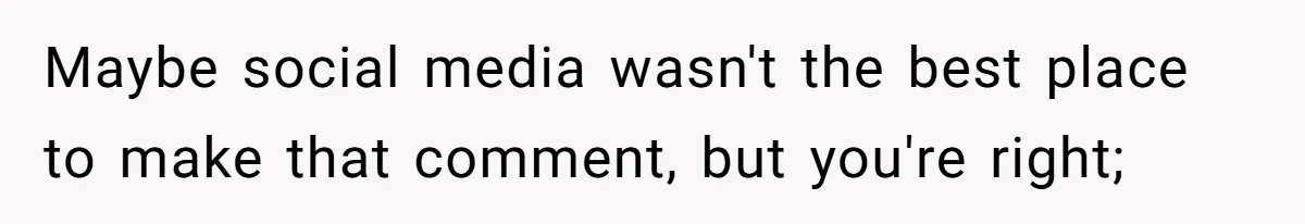 Maybe social media wasn't the best place to make that comment, but you're right;
