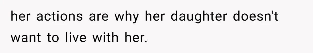 her actions are why her daughter doesn't want to live with her.