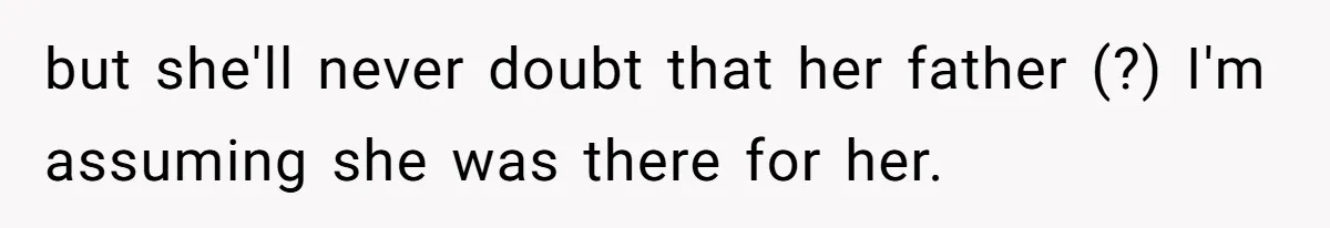 but she'll never doubt that her father (?) I'm assuming she was there for her.