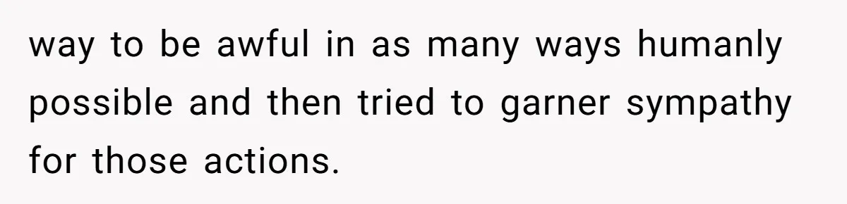 way to be awful in as many ways humanly possible and then tried to garner sympathy for those actions.