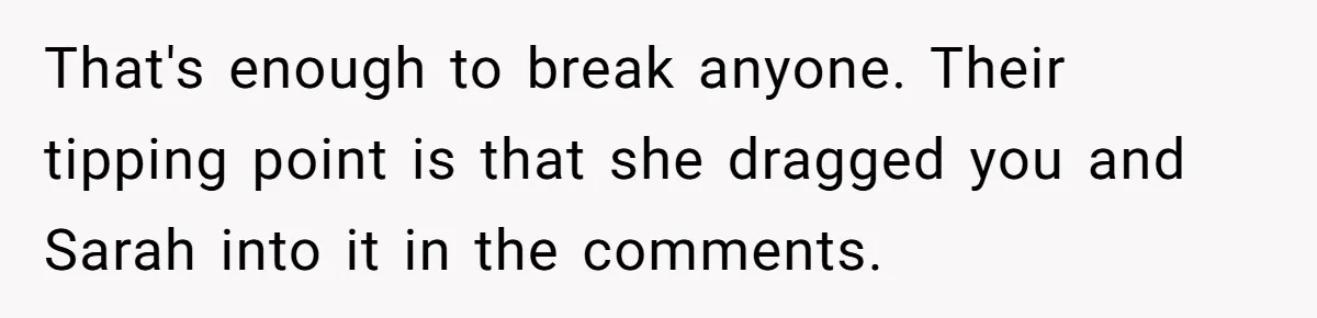 That's enough to break anyone. Their tipping point is that she dragged you and Sarah into it in the comments.