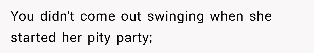 You didn't come out swinging when she started her pity party;