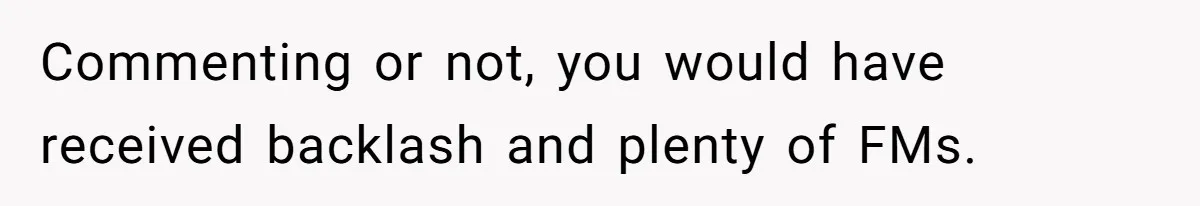 Commenting or not, you would have received backlash and plenty of FMs.