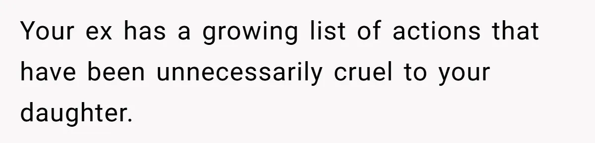 Your ex has a growing list of actions that have been unnecessarily cruel to your daughter.