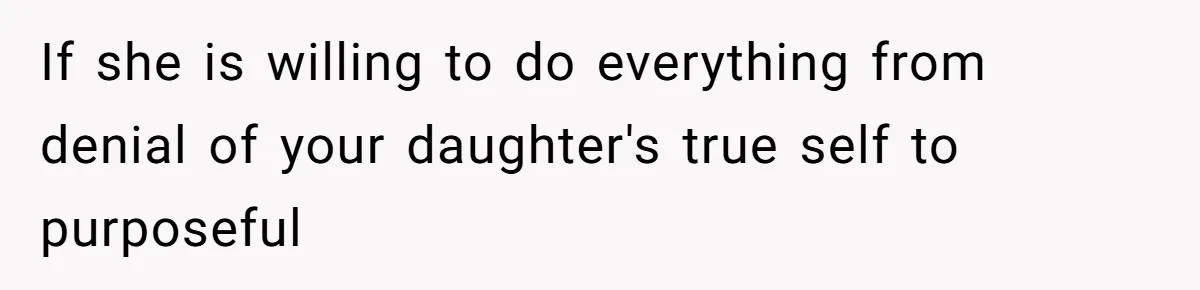 If she is willing to do everything from denial of your daughter's true self to purposeful