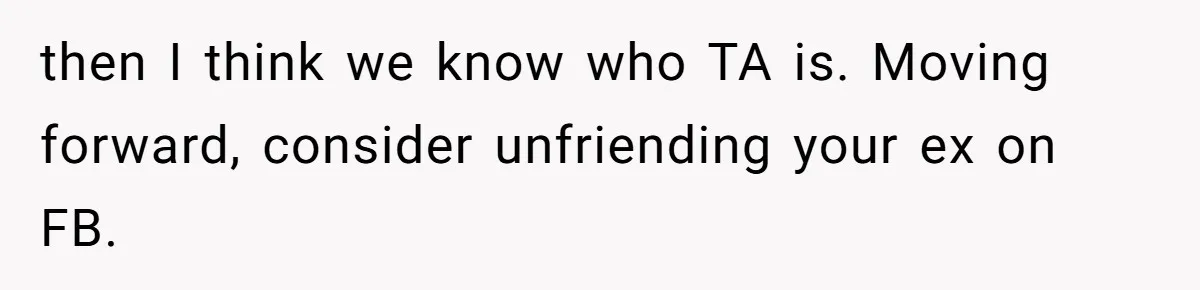 then I think we know who TA is. Moving forward, consider unfriending your ex on FB.