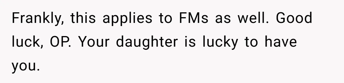 Frankly, this applies to FMs as well. Good luck, OP. Your daughter is lucky to have you.
