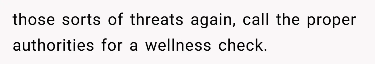 those sorts of threats again, call the proper authorities for a wellness check.