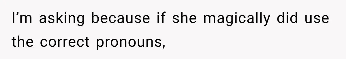 I’m asking because if she magically did use the correct pronouns,