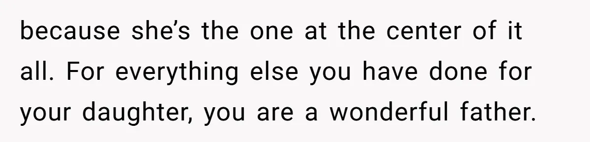 because she’s the one at the center of it all. For everything else you have done for your daughter, you are a wonderful father.