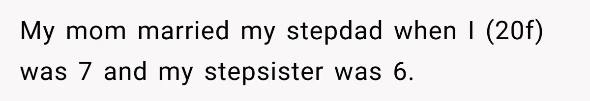 My mom married my stepdad when I (20f) was 7 and my stepsister was 6.