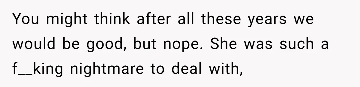 You might think after all these years we would be good, but nope. She was such a f__king nightmare to deal with,