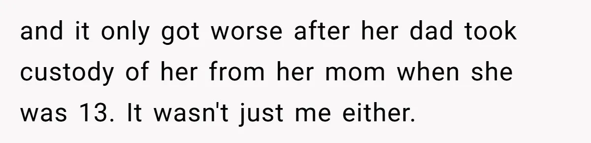 and it only got worse after her dad took custody of her from her mom when she was 13. It wasn't just me either.