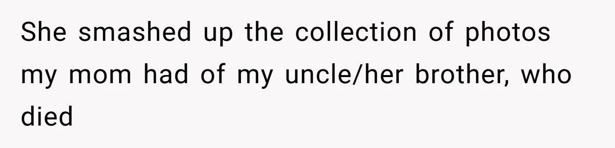 She smashed up the collection of photos my mom had of my uncle/her brother, who died