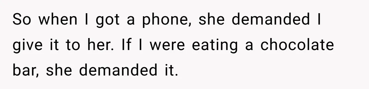 So when I got a phone, she demanded I give it to her. If I were eating a chocolate bar, she demanded it.