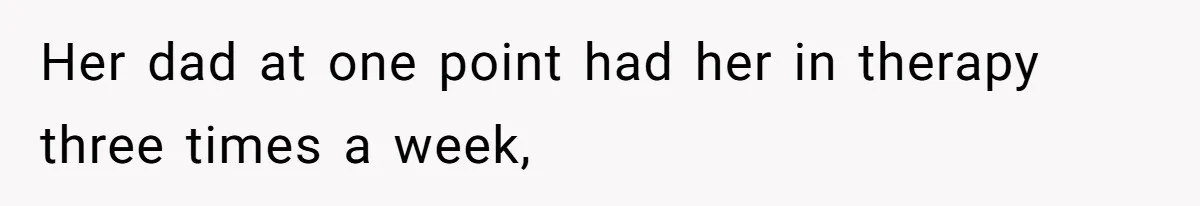 Her dad at one point had her in therapy three times a week,