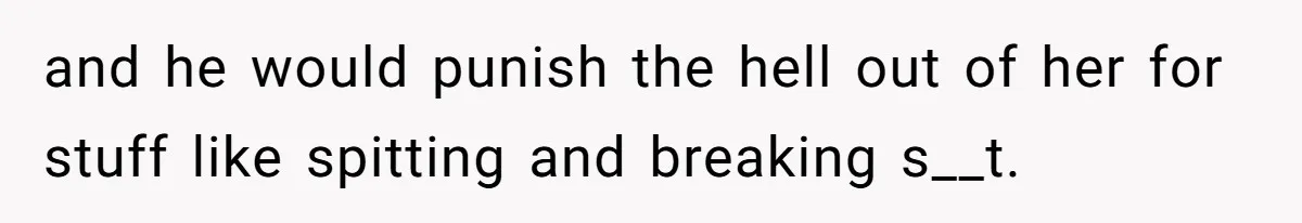 and he would punish the hell out of her for stuff like spitting and breaking s__t.