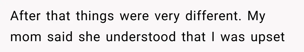 After that things were very different. My mom said she understood that I was upset